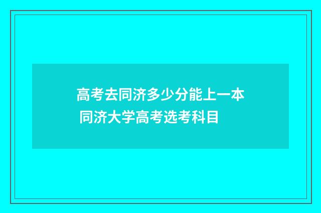 高考去同济多少分能上一本 同济大学高考选考科目