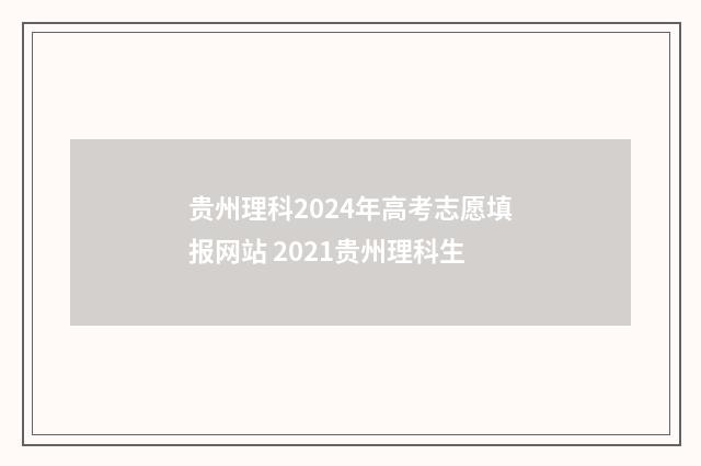 贵州理科2024年高考志愿填报网站 2021贵州理科生