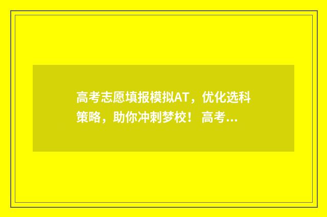 高考志愿填报模拟AT，优化选科策略，助你冲刺梦校！ 高考志愿填报模拟表电子版