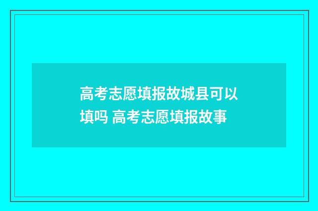 高考志愿填报故城县可以填吗 高考志愿填报故事