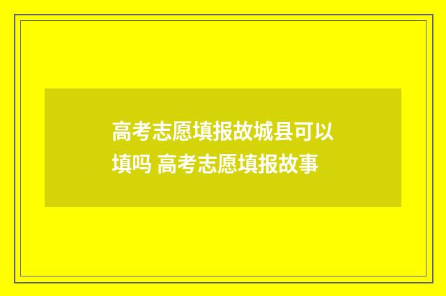 高考志愿填报故城县可以填吗 高考志愿填报故事