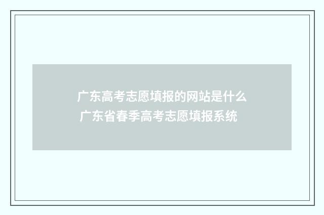 广东高考志愿填报的网站是什么 广东省春季高考志愿填报系统