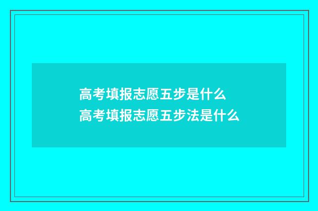 高考填报志愿五步是什么 高考填报志愿五步法是什么
