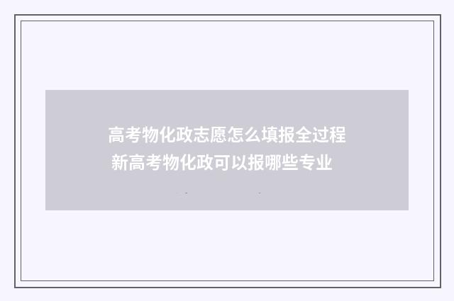 高考物化政志愿怎么填报全过程 新高考物化政可以报哪些专业