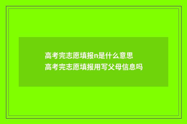 高考完志愿填报n是什么意思 高考完志愿填报用写父母信息吗