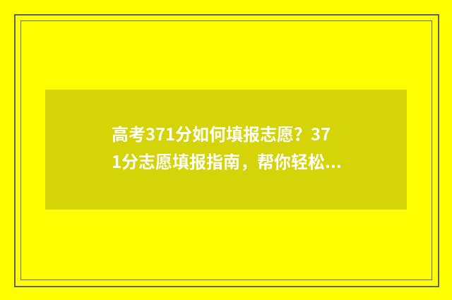 高考371分如何填报志愿？371分志愿填报指南，帮你轻松选学校 高考732分各科分数