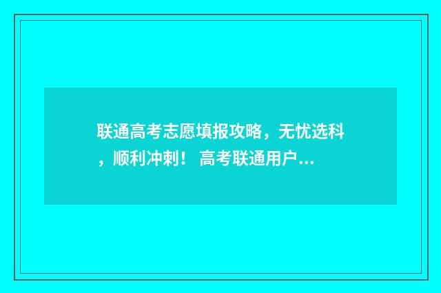 联通高考志愿填报攻略，无忧选科，顺利冲刺！ 高考联通用户查询成绩