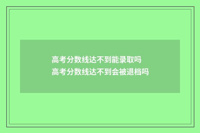 高考分数线达不到能录取吗 高考分数线达不到会被退档吗