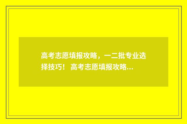 高考志愿填报攻略，一二批专业选择技巧！ 高考志愿填报攻略(最全)