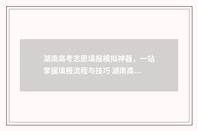 湖南高考志愿填报模拟神器，一站掌握填报流程与技巧 湖南高考志愿填报指南2024