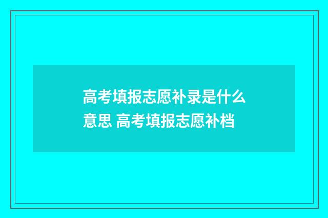 高考填报志愿补录是什么意思 高考填报志愿补档
