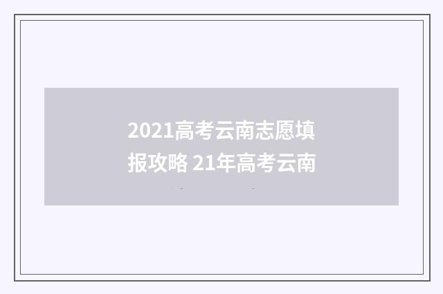 2021高考云南志愿填报攻略 21年高考云南