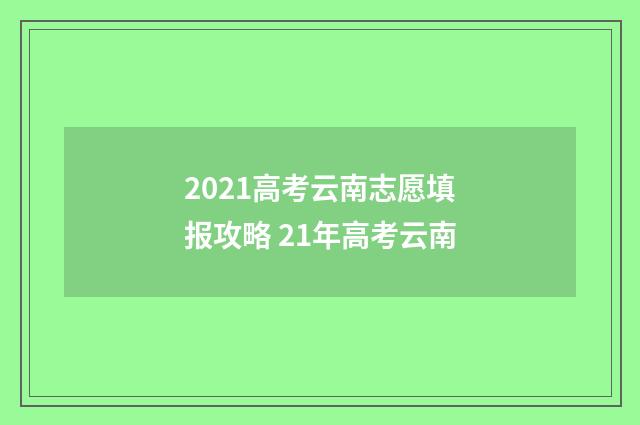 2021高考云南志愿填报攻略 21年高考云南