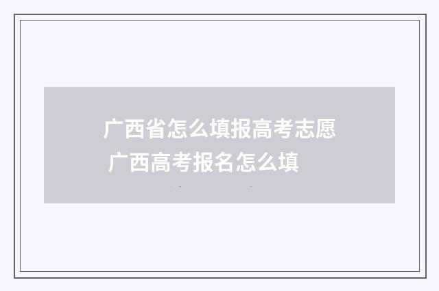 广西省怎么填报高考志愿 广西高考报名怎么填