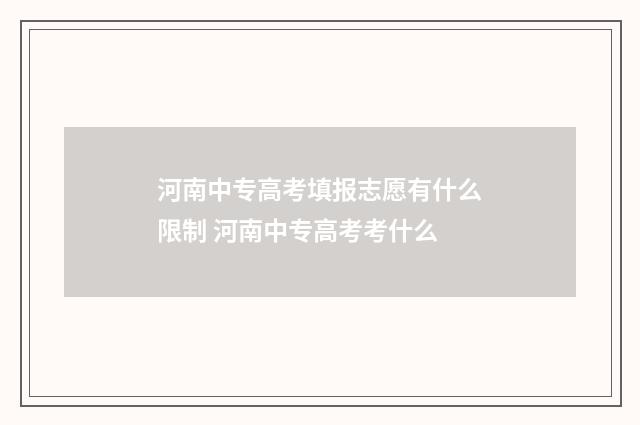 河南中专高考填报志愿有什么限制 河南中专高考考什么