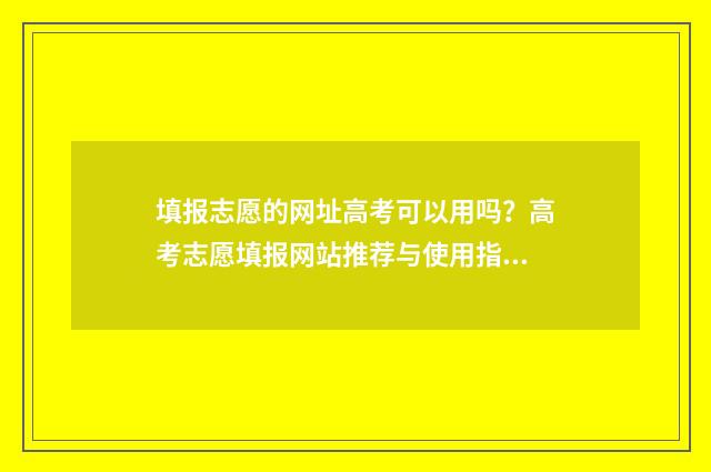 填报志愿的网址高考可以用吗？高考志愿填报网站推荐与使用指南 填报志愿的网址进不去