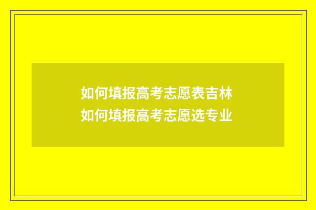 如何填报高考志愿表吉林 如何填报高考志愿选专业