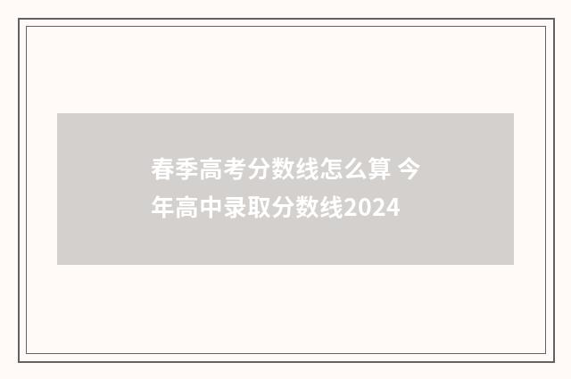 春季高考分数线怎么算 今年高中录取分数线2024