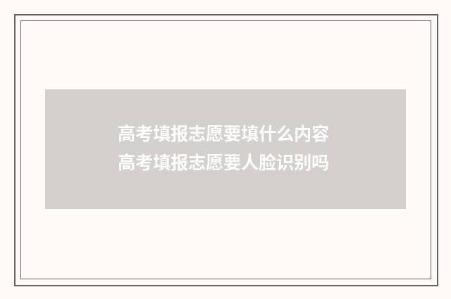 高考填报志愿要填什么内容 高考填报志愿要人脸识别吗