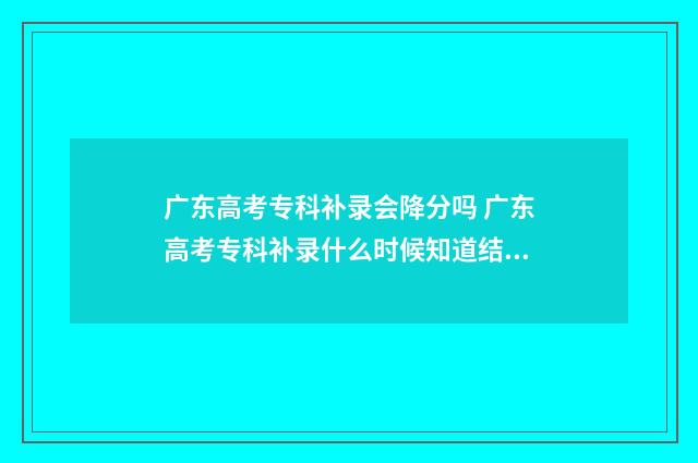 广东高考专科补录会降分吗 广东高考专科补录什么时候知道结果