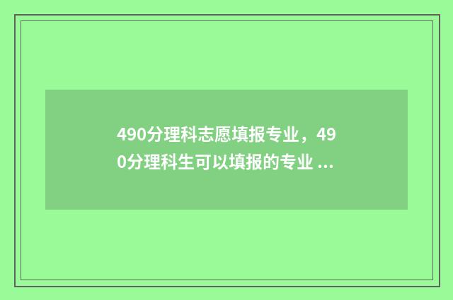 490分理科志愿填报专业，490分理科生可以填报的专业 理科490分报什么学校