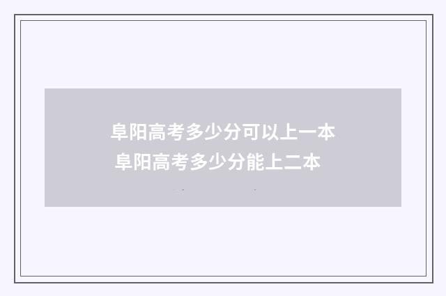阜阳高考多少分可以上一本 阜阳高考多少分能上二本