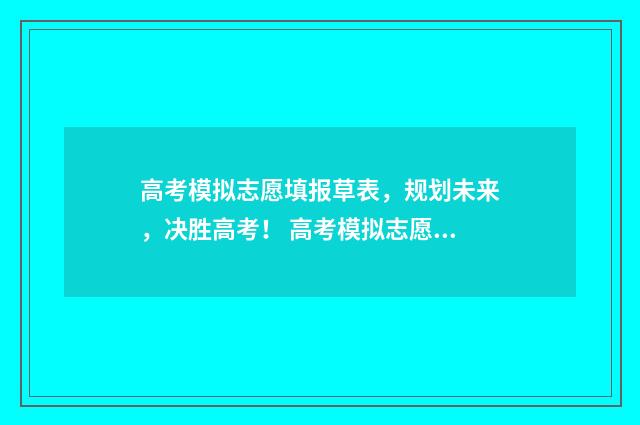 高考模拟志愿填报草表，规划未来，决胜高考！ 高考模拟志愿填报系统官网