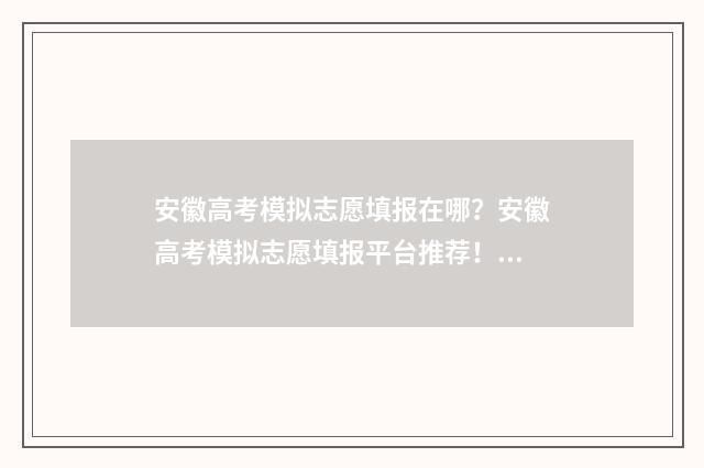 安徽高考模拟志愿填报在哪？安徽高考模拟志愿填报平台推荐！ 安徽高考模拟志愿表