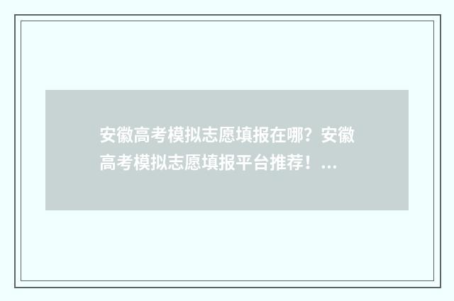安徽高考模拟志愿填报在哪?安徽高考模拟志愿填报平台推荐! 安徽高考模拟志愿表