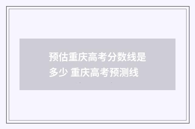 预估重庆高考分数线是多少 重庆高考预测线