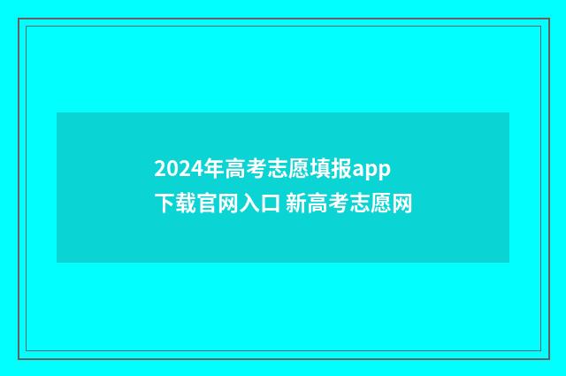 2024年高考志愿填报app下载官网入口 新高考志愿网