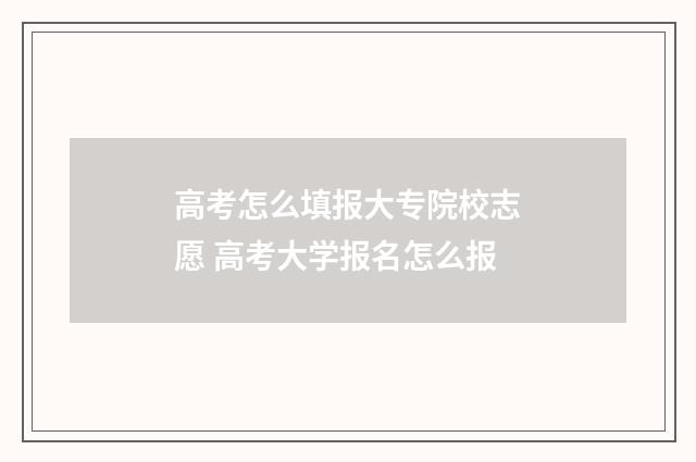 高考怎么填报大专院校志愿 高考大学报名怎么报