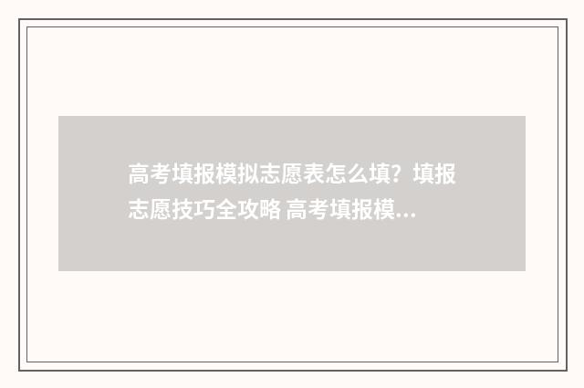 高考填报模拟志愿表怎么填？填报志愿技巧全攻略 高考填报模拟志愿怎么一键导入