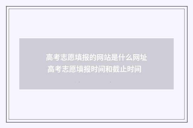 高考志愿填报的网站是什么网址 高考志愿填报时间和截止时间