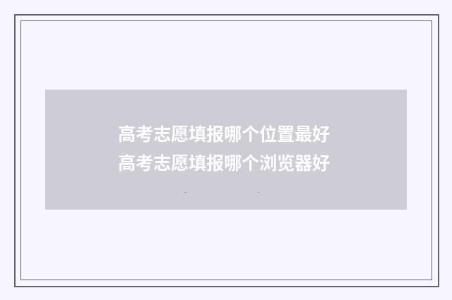 高考志愿填报哪个位置最好 高考志愿填报哪个浏览器好