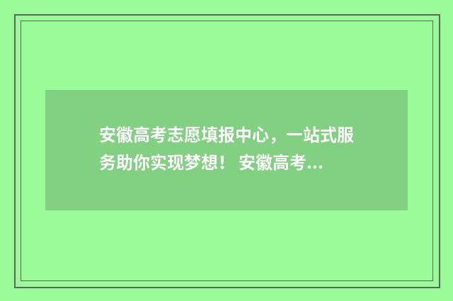 安徽高考志愿填报中心，一站式服务助你实现梦想！ 安徽高考志愿填报能填几个