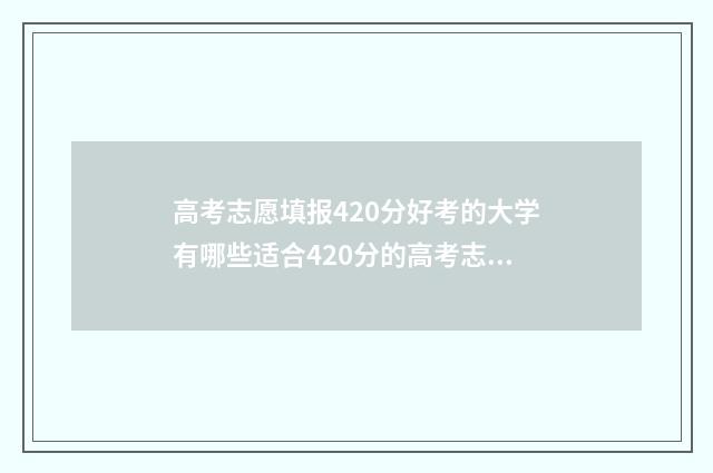 高考志愿填报420分好考的大学有哪些适合420分的高考志愿填报及院校推荐 高考志愿填报模拟