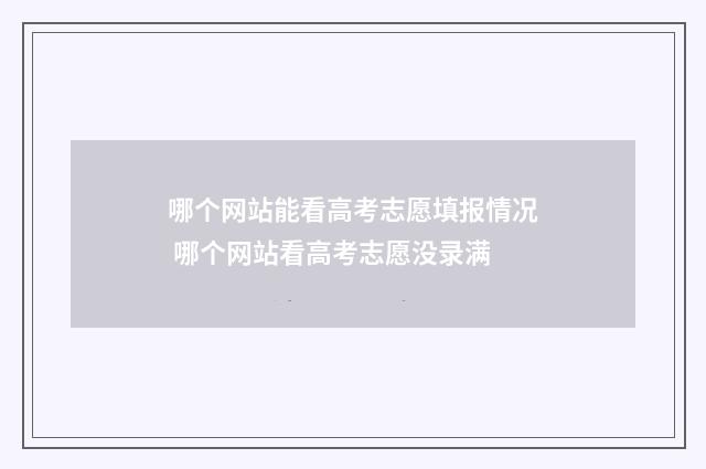 哪个网站能看高考志愿填报情况 哪个网站看高考志愿没录满