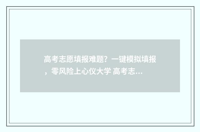 高考志愿填报难题？一键模拟填报，零风险上心仪大学 高考志愿填报难度1%和5%是什么意思