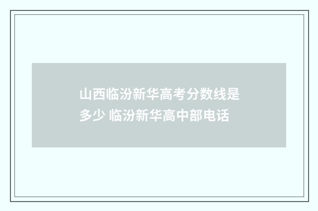 山西临汾新华高考分数线是多少 临汾新华高中部电话