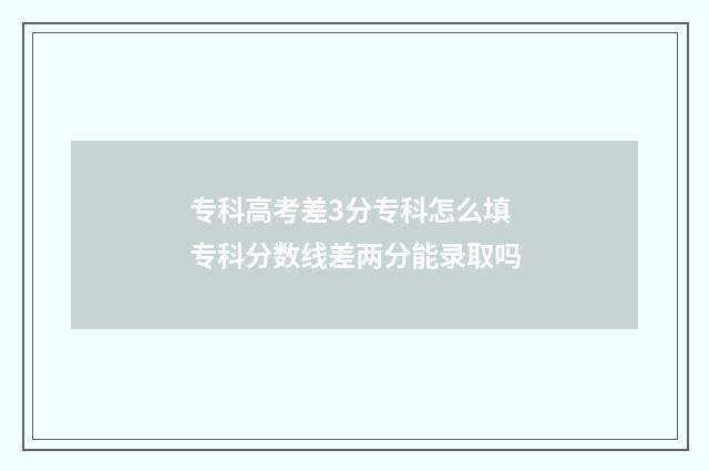 专科高考差3分专科怎么填 专科分数线差两分能录取吗