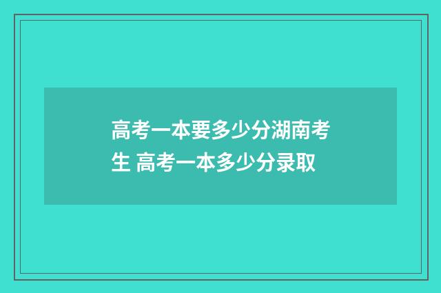 高考一本要多少分湖南考生 高考一本多少分录取