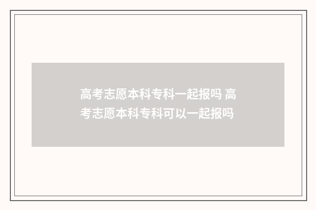 高考志愿本科专科一起报吗 高考志愿本科专科可以一起报吗