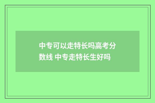 中专可以走特长吗高考分数线 中专走特长生好吗
