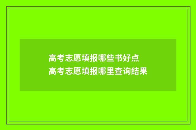 高考志愿填报哪些书好点 高考志愿填报哪里查询结果