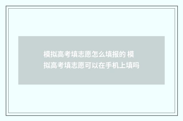模拟高考填志愿怎么填报的 模拟高考填志愿可以在手机上填吗