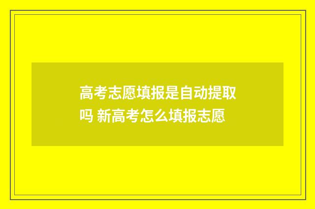 高考志愿填报是自动提取吗 新高考怎么填报志愿