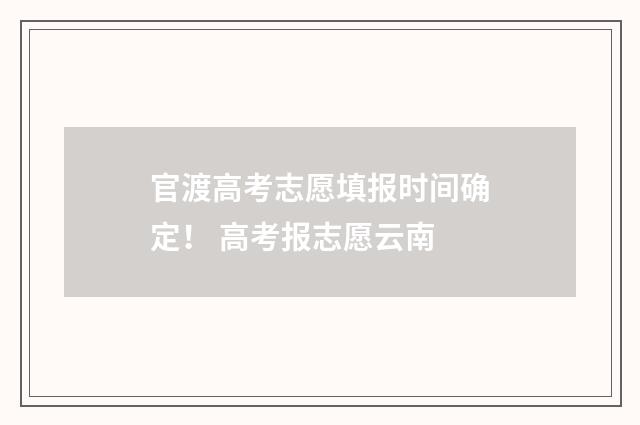 官渡高考志愿填报时间确定！ 高考报志愿云南