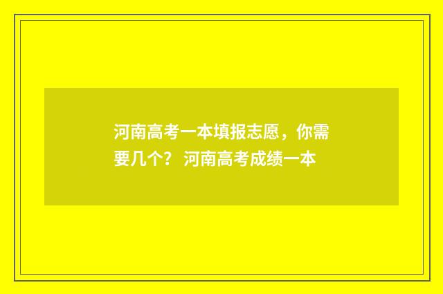 河南高考一本填报志愿，你需要几个？ 河南高考成绩一本