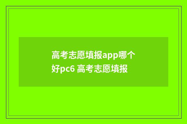 高考志愿填报app哪个好pc6 高考志愿填报